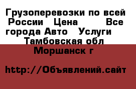 Грузоперевозки по всей России › Цена ­ 10 - Все города Авто » Услуги   . Тамбовская обл.,Моршанск г.